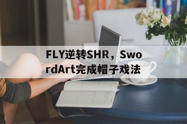 开云官网-包含FLY逆转SHR,SwordArt完成帽子戏法的词条