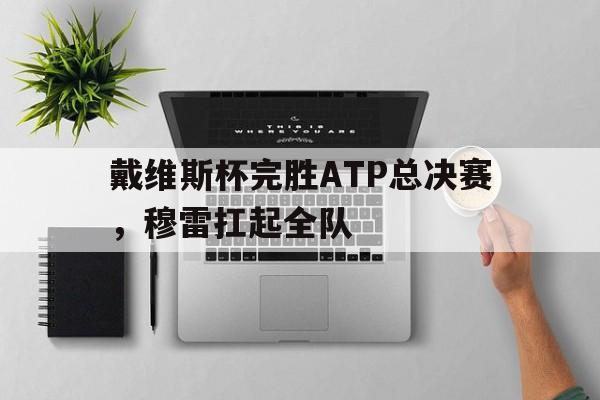 开云下载-戴维斯杯完胜ATP总决赛，穆雷扛起全队